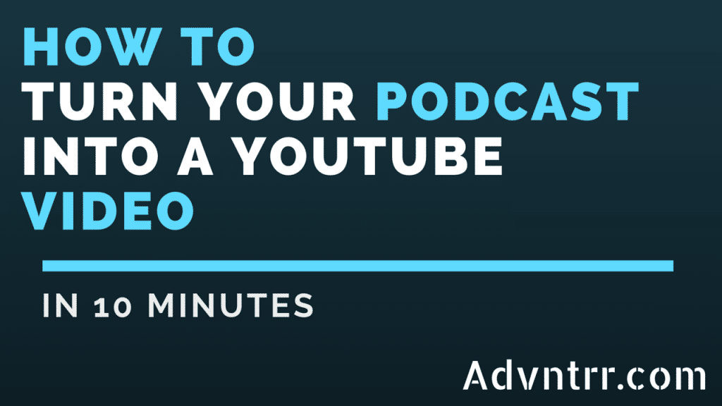 How To Turn A Podcast Into A Youtube Video In 10 Minutes - ADVNTRR